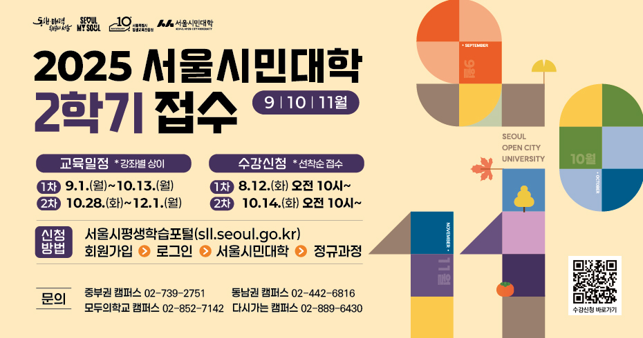 2025 서울시민대학 2학기 접수 교육일정 1차) 9월 1일(월)~10월 13일(월) 2차) 10월 28일(화)~12월 1일(월) 수강신청 1차 8월 12일(화) 오전 10시부터 2차 10월 14일(화) 오전 10시부터 신청방법 서울시평생학습포털 &gt; 회원가입 &gt; 로그인 &gt; 서울시민대학 &gt; 정규과정 문의 중부권 캠퍼스 02-739-2751 동남권 캠퍼스 02-442-6816 모두의학교 캠퍼스 02-852-7142 다시가는 캠퍼스 02-889-6430